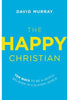 The Happy Christian: Ten Ways to Be a Joyful Believer in a Gloomy World