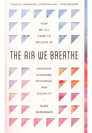 The Air We Breathe : How We All Came to Believe in Freedom, Kindness, Progress, and Equality